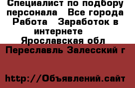 Специалист по подбору персонала - Все города Работа » Заработок в интернете   . Ярославская обл.,Переславль-Залесский г.